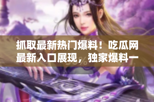 抓取最新热门爆料！吃瓜网最新入口展现，独家爆料一网打尽