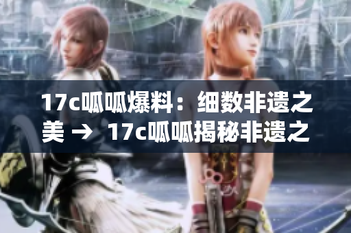 17c呱呱爆料：细数非遗之美 →  17c呱呱揭秘非遗之美，传统文化重现活力