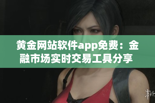 黄金网站软件app免费：金融市场实时交易工具分享 - 让您轻松把握投资良机