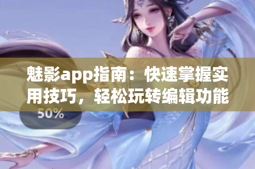 魅影app指南：快速掌握实用技巧，轻松玩转编辑功能