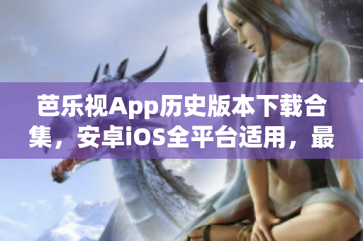 芭乐视App历史版本下载合集，安卓iOS全平台适用，最新最稳定版本推荐