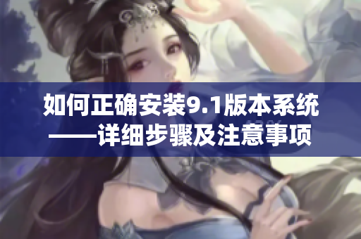 如何正确安装9.1版本系统——详细步骤及注意事项