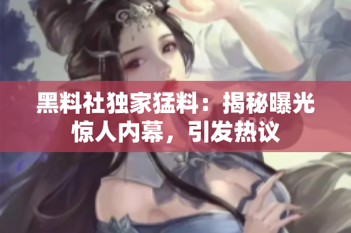 黑料社独家猛料：揭秘曝光惊人内幕，引发热议