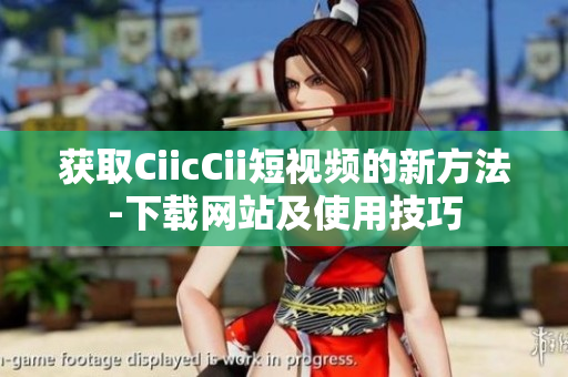 获取CiicCii短视频的新方法-下载网站及使用技巧