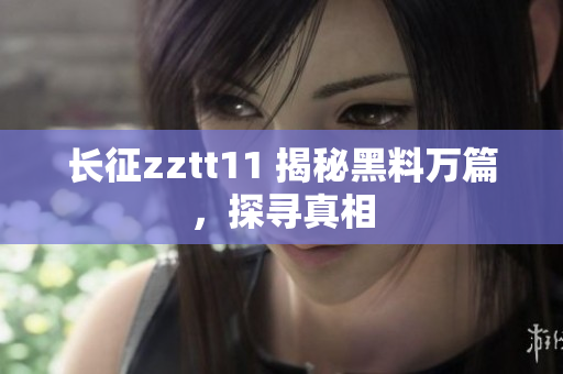 长征zztt11 揭秘黑料万篇，探寻真相