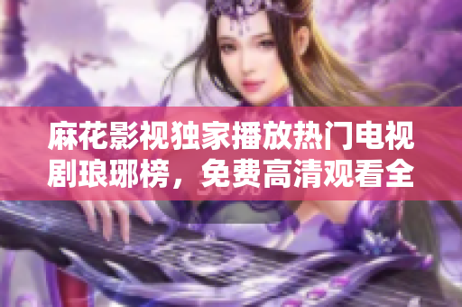 麻花影视独家播放热门电视剧琅琊榜，免费高清观看全集！