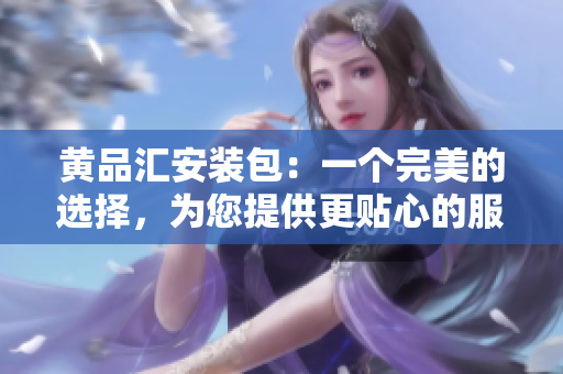 黄品汇安装包：一个完美的选择，为您提供更贴心的服务