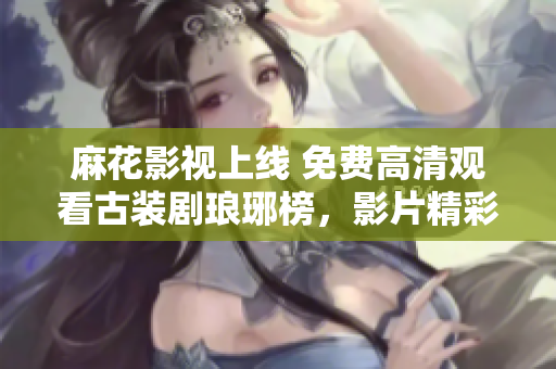 麻花影视上线 免费高清观看古装剧琅琊榜，影片精彩剧情不容错过