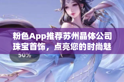 粉色App推荐苏州晶体公司珠宝首饰，点亮您的时尚魅力