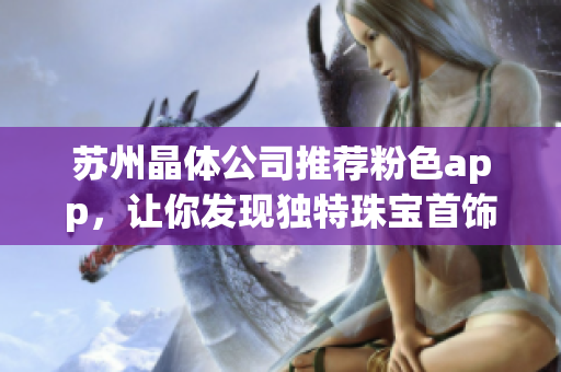 苏州晶体公司推荐粉色app，让你发现独特珠宝首饰魅力