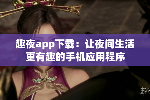 趣夜app下载：让夜间生活更有趣的手机应用程序