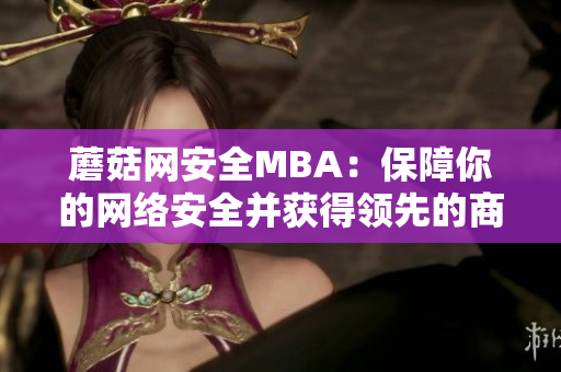 蘑菇网安全MBA：保障你的网络安全并获得领先的商业管理知识