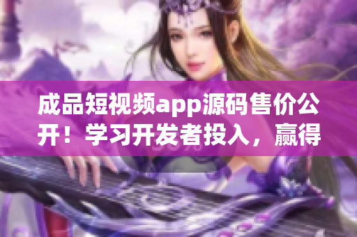 成品短视频app源码售价公开！学习开发者投入，赢得用户市场。