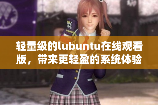 轻量级的lubuntu在线观看版，带来更轻盈的系统体验