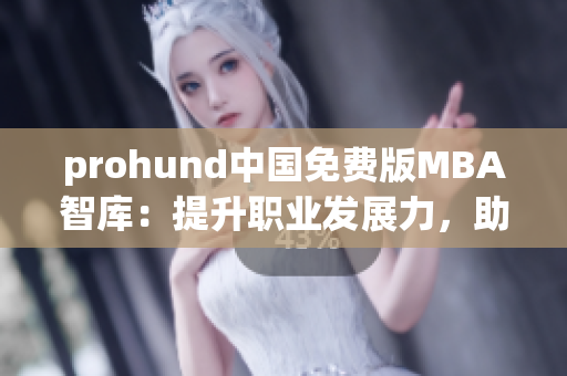 prohund中国免费版MBA智库：提升职业发展力，助力职业精英成长