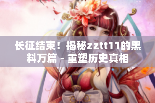 长征结束！揭秘zztt11的黑料万篇 - 重塑历史真相