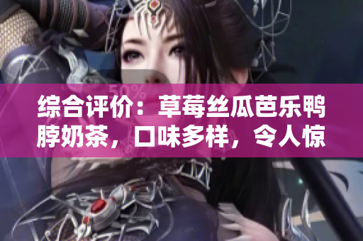 综合评价：草莓丝瓜芭乐鸭脖奶茶，口味多样，令人惊喜