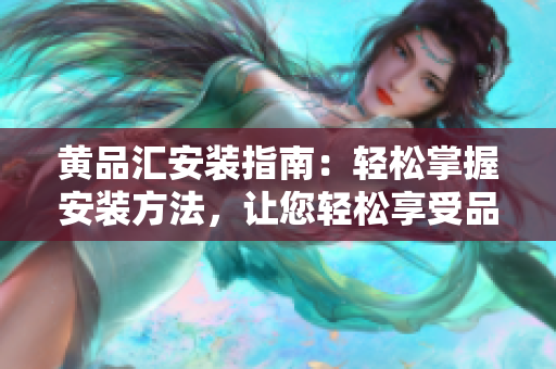 黄品汇安装指南：轻松掌握安装方法，让您轻松享受品质生活