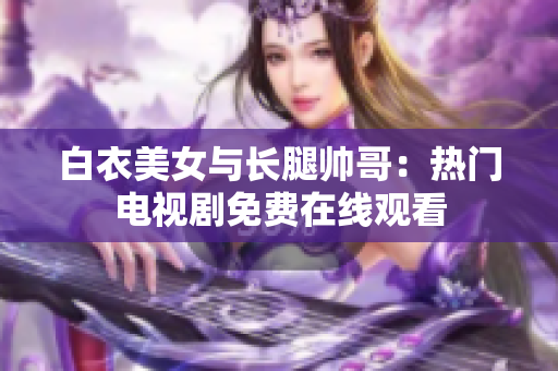 白衣美女与长腿帅哥：热门电视剧免费在线观看
