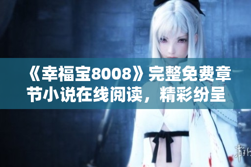 《幸福宝8008》完整免费章节小说在线阅读，精彩纷呈的爱情故事一网打尽