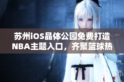 苏州iOS晶体公园免费打造NBA主题入口，齐聚篮球热爱者