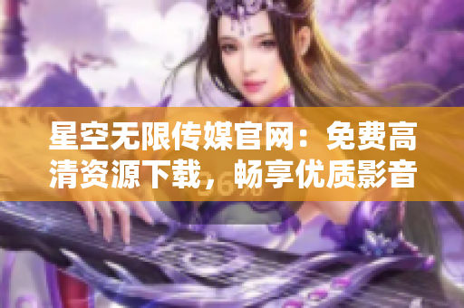 星空无限传媒官网：免费高清资源下载，畅享优质影音内容