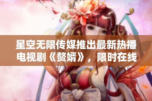 星空无限传媒推出最新热播电视剧《赘婿》，限时在线观看！