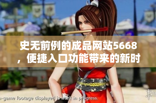 史无前例的成品网站5668，便捷入口功能带来的新时代变革