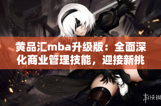 黄品汇mba升级版：全面深化商业管理技能，迎接新挑战