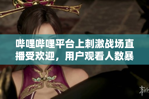 哔哩哔哩平台上刺激战场直播受欢迎，用户观看人数暴涨