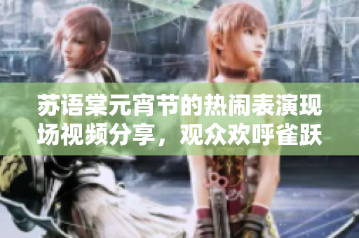 苏语棠元宵节的热闹表演现场视频分享，观众欢呼雀跃！