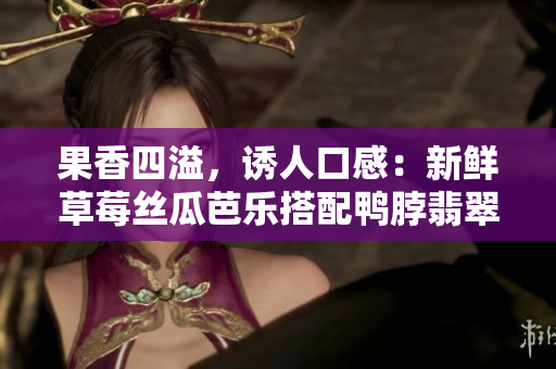 果香四溢，诱人口感：新鲜草莓丝瓜芭乐搭配鸭脖翡翠手镯