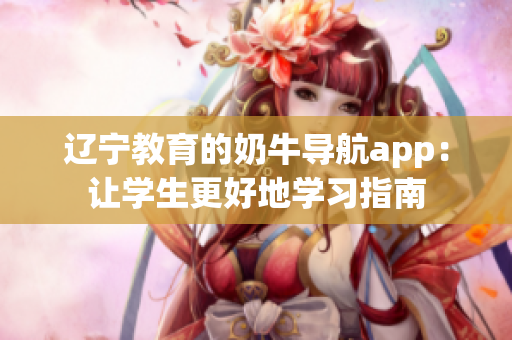 辽宁教育的奶牛导航app：让学生更好地学习指南