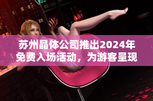 苏州晶体公司推出2024年免费入场活动，为游客呈现全新体验