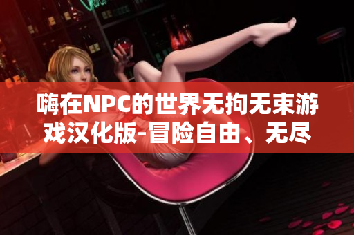 嗨在NPC的世界无拘无束游戏汉化版-冒险自由、无尽可能,秘密探索和乐趣挑战!