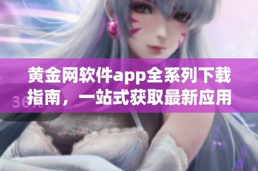 黄金网软件app全系列下载指南，一站式获取最新应用资源