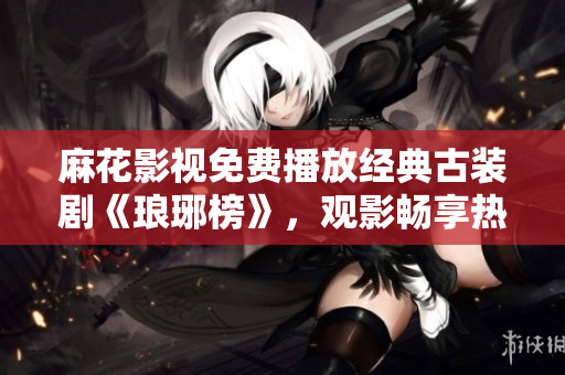 麻花影视免费播放经典古装剧《琅琊榜》，观影畅享热门国产剧集
