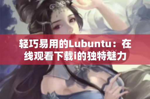 轻巧易用的Lubuntu：在线观看下载i的独特魅力