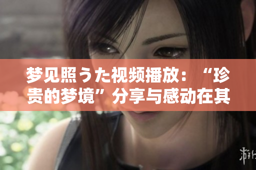 梦见照うた视频播放：“珍贵的梦境”分享与感动在其中