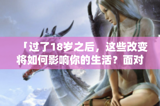 「过了18岁之后，这些改变将如何影响你的生活？面对2O2的挑战」