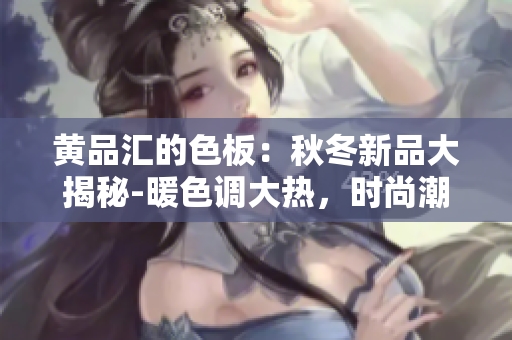 黄品汇的色板：秋冬新品大揭秘-暖色调大热，时尚潮流亮点揭秘
