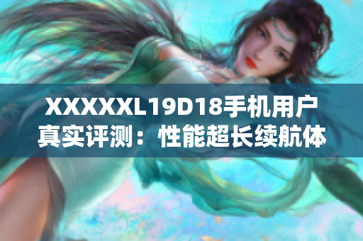 XXXXXL19D18手机用户真实评测：性能超长续航体验分享