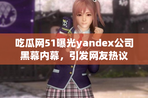 吃瓜网51曝光yandex公司黑幕内幕，引发网友热议