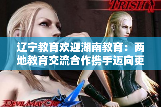 辽宁教育欢迎湖南教育：两地教育交流合作携手迈向更美好未来