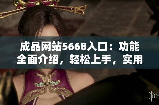 成品网站5668入口：功能全面介绍，轻松上手，实用指南