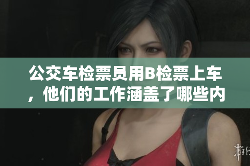 公交车检票员用B检票上车，他们的工作涵盖了哪些内容？