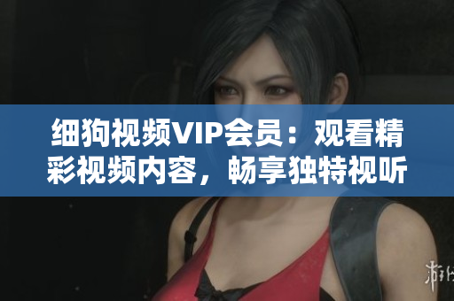 细狗视频VIP会员：观看精彩视频内容，畅享独特视听体验