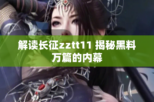 解读长征zztt11 揭秘黑料万篇的内幕