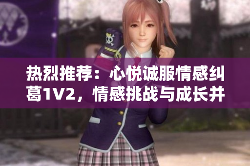 热烈推荐：心悦诚服情感纠葛1V2，情感挑战与成长并行