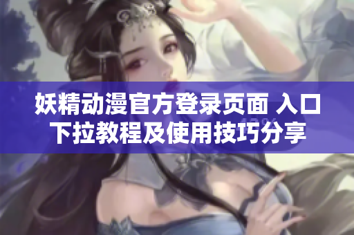妖精动漫官方登录页面 入口下拉教程及使用技巧分享